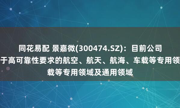 同花易配 景嘉微(300474.SZ)：目前公司产品广泛应用于高可靠性要求的航空、航天、航海、车载等专用领域及通用领域