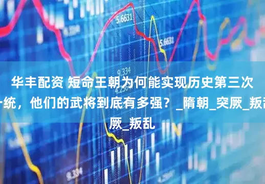 华丰配资 短命王朝为何能实现历史第三次一统，他们的武将到底有多强？_隋朝_突厥_叛乱