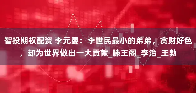 智投期权配资 李元婴：李世民最小的弟弟，贪财好色，却为世界做出一大贡献_滕王阁_李治_王勃