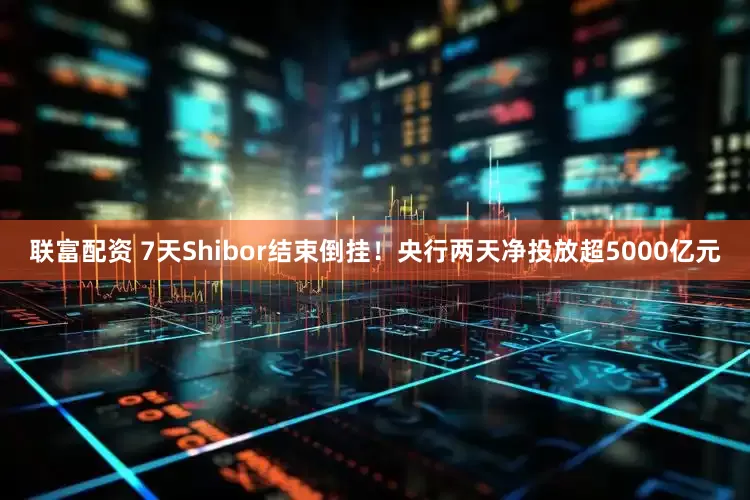 联富配资 7天Shibor结束倒挂！央行两天净投放超5000亿元