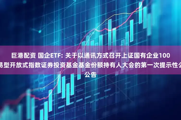 巨港配资 国企ETF: 关于以通讯方式召开上证国有企业100交易型开放式指数证券投资基金基金份额持有人大会的第一次提示性公告