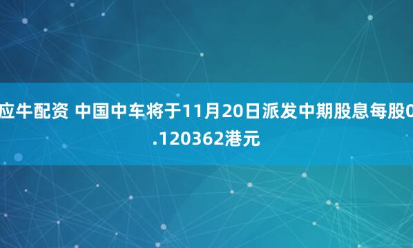 应牛配资 中国中车将于11月20日派发中期股息每股0.120362港元