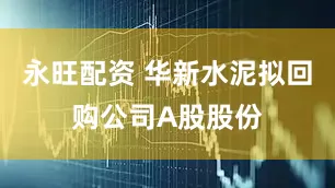 永旺配资 华新水泥拟回购公司A股股份