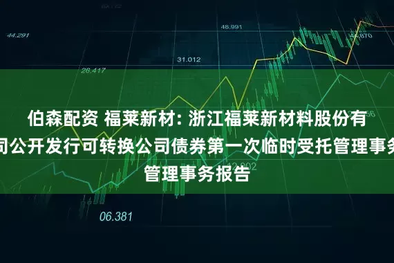伯森配资 福莱新材: 浙江福莱新材料股份有限公司公开发行可转换公司债券第一次临时受托管理事务报告