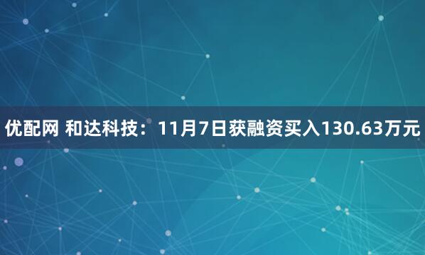 优配网 和达科技：11月7日获融资买入130.63万元