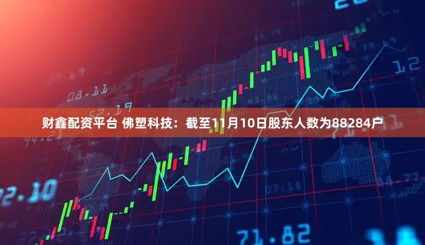 财鑫配资平台 佛塑科技：截至11月10日股东人数为88284户