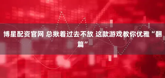博星配资官网 总揪着过去不放 这款游戏教你优雅“翻篇”