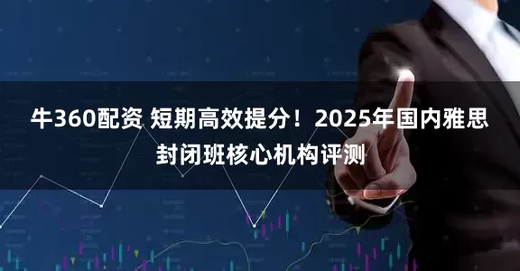 牛360配资 短期高效提分！2025年国内雅思封闭班核心机构评测