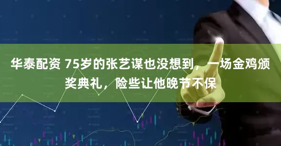 华泰配资 75岁的张艺谋也没想到，一场金鸡颁奖典礼，险些让他晚节不保
