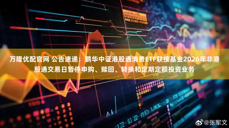 万隆优配官网 公告速递：鹏华中证港股通消费ETF联接基金2026年非港股通交易日暂停申购、赎回、转换和定期定额投资业务