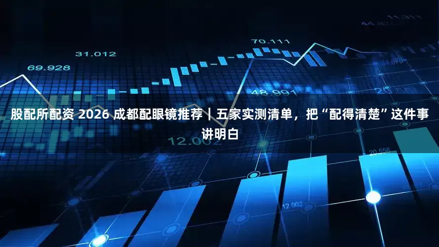 股配所配资 2026 成都配眼镜推荐｜五家实测清单，把“配得清楚”这件事讲明白