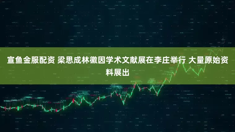 宣鱼金服配资 梁思成林徽因学术文献展在李庄举行 大量原始资料展出