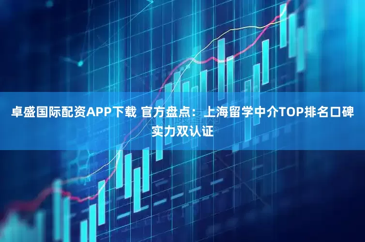 卓盛国际配资APP下载 官方盘点：上海留学中介TOP排名口碑实力双认证