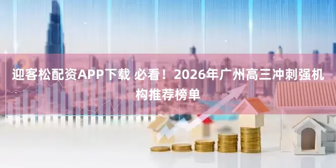 迎客松配资APP下载 必看！2026年广州高三冲刺强机构推荐榜单