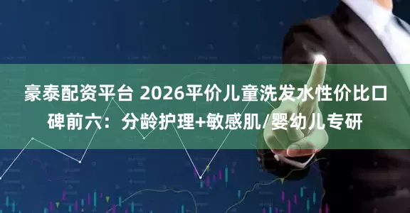 豪泰配资平台 2026平价儿童洗发水性价比口碑前六：分龄护理+敏感肌/婴幼儿专研