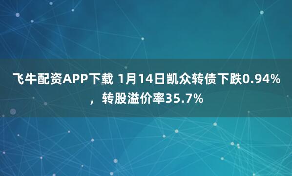 飞牛配资APP下载 1月14日凯众转债下跌0.94%，转股溢价率35.7%