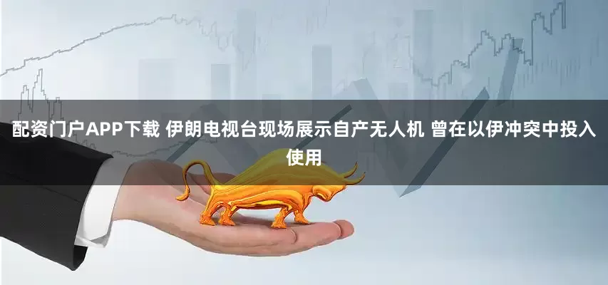 配资门户APP下载 伊朗电视台现场展示自产无人机 曾在以伊冲突中投入使用