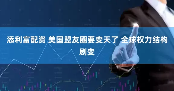 添利富配资 美国盟友圈要变天了 全球权力结构剧变