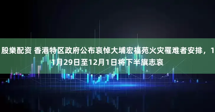 股樂配资 香港特区政府公布哀悼大埔宏福苑火灾罹难者安排，11月29日至12月1日将下半旗志哀