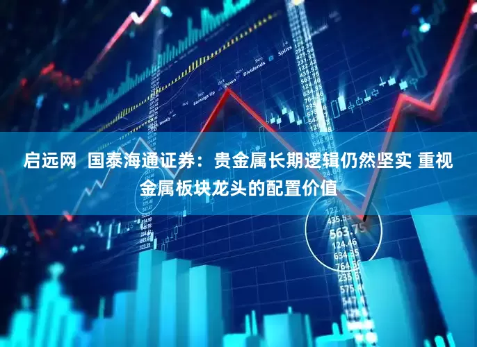 启远网  国泰海通证券：贵金属长期逻辑仍然坚实 重视金属板块龙头的配置价值