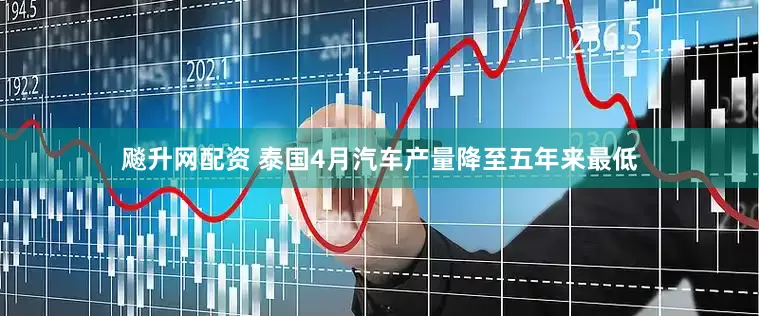 飚升网配资 泰国4月汽车产量降至五年来最低