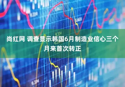 尚红网 调查显示韩国6月制造业信心三个月来首次转正